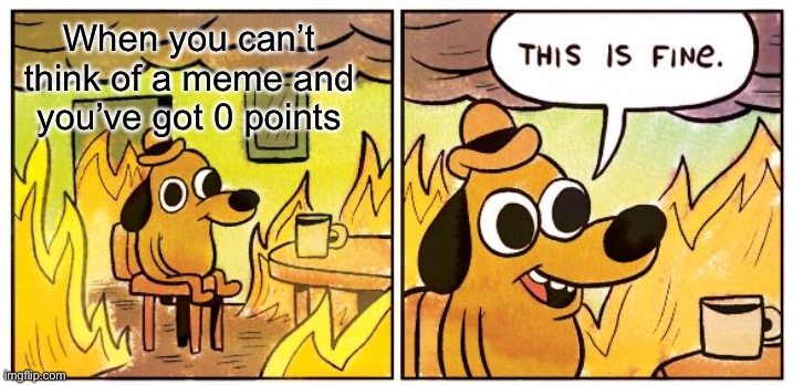 This Is Fine |  When you can’t think of a meme and you’ve got 0 points | image tagged in memes,this is fine | made w/ Imgflip meme maker