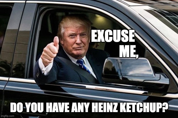 Excuse me Ketchup | EXCUSE
                                ME, DO YOU HAVE ANY HEINZ KETCHUP? | image tagged in trump,ketchup,heinz,grey poupon | made w/ Imgflip meme maker