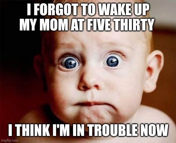 oops | I FORGOT TO WAKE UP MY MOM AT FIVE THIRTY; I THINK I'M IN TROUBLE NOW | image tagged in oops | made w/ Imgflip meme maker
