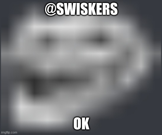 (cinna: i was the one who banned you btw, your mod here so go unban yourself -:nerd:) | @SWISKERS; OK | image tagged in extremely low quality troll face | made w/ Imgflip meme maker