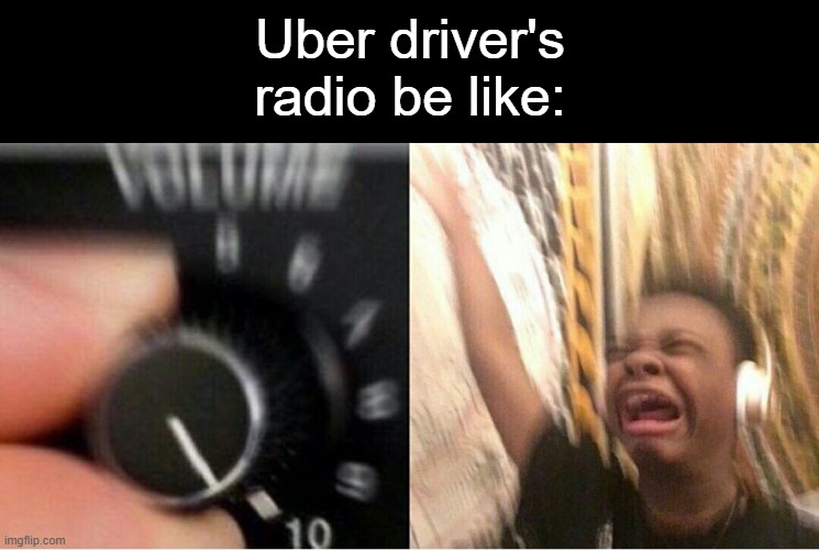 Loud music |  Uber driver's radio be like: | image tagged in loud music,memes,uber,driver,driving,radio | made w/ Imgflip meme maker