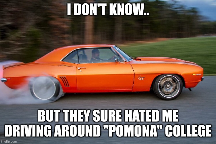 Camaro burnout | I DON'T KNOW.. BUT THEY SURE HATED ME DRIVING AROUND "POMONA" COLLEGE | image tagged in camaro burnout | made w/ Imgflip meme maker