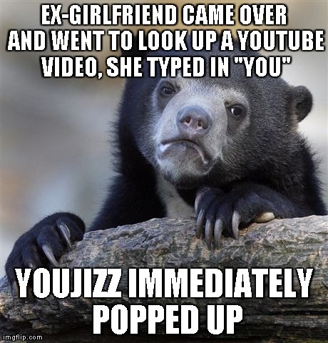 Confession Bear Meme | EX-GIRLFRIEND CAME OVER AND WENT TO LOOK UP A YOUTUBE VIDEO, SHE TYPED IN "YOU" YOUJIZZ IMMEDIATELY POPPED UP | image tagged in memes,confession bear,AdviceAnimals | made w/ Imgflip meme maker