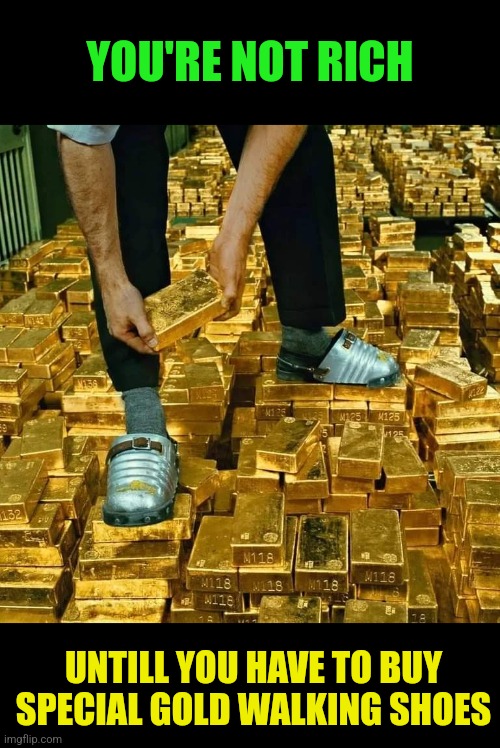 Gold Walking | YOU'RE NOT RICH; UNTILL YOU HAVE TO BUY SPECIAL GOLD WALKING SHOES | image tagged in gold,walking,shoes,rich people,billionaire,money | made w/ Imgflip meme maker