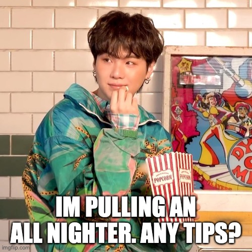 Suga popcorn | IM PULLING AN ALL NIGHTER. ANY TIPS? | image tagged in suga popcorn | made w/ Imgflip meme maker