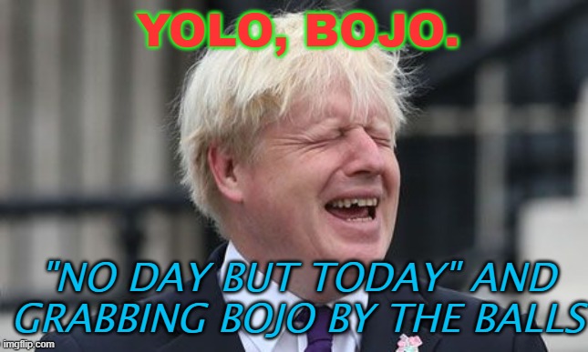 YOLO, BoJo.... "no day but today" and grabbing BoJo by the balls | YOLO, BOJO. "NO DAY BUT TODAY" AND GRABBING BOJO BY THE BALLS | image tagged in boris johnson | made w/ Imgflip meme maker