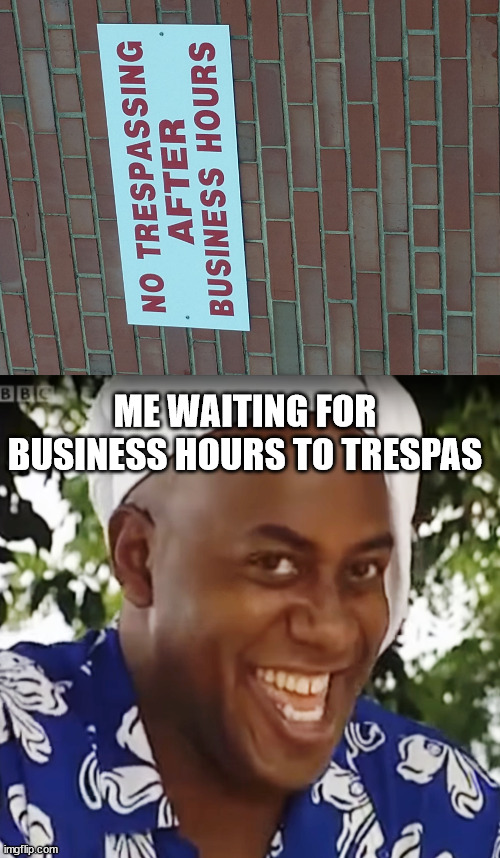 hehe bois | ME WAITING FOR BUSINESS HOURS TO TRESPAS | image tagged in dumb signs,hehe boi | made w/ Imgflip meme maker