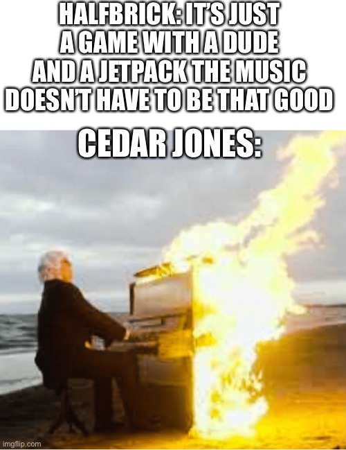 Idk dude I’m just bored |  HALFBRICK: IT’S JUST A GAME WITH A DUDE AND A JETPACK THE MUSIC DOESN’T HAVE TO BE THAT GOOD; CEDAR JONES: | image tagged in playing flaming piano,jet,pack,joyride,funny memes | made w/ Imgflip meme maker