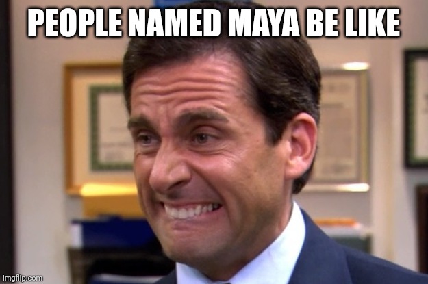 Cringe | PEOPLE NAMED MAYA BE LIKE | image tagged in cringe | made w/ Imgflip meme maker