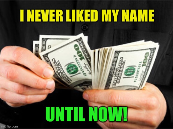 Counting Money | I NEVER LIKED MY NAME UNTIL NOW! | image tagged in counting money | made w/ Imgflip meme maker