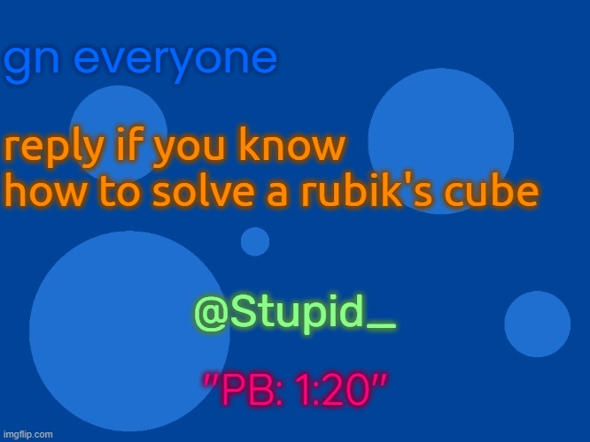Stupid_official temp 1 | gn everyone; reply if you know how to solve a rubik's cube; @Stupid_; "PB: 1:20" | image tagged in stupid_official temp 1 | made w/ Imgflip meme maker