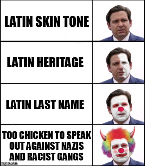 ron desantis | LATIN SKIN TONE; LATIN HERITAGE; LATIN LAST NAME; TOO CHICKEN TO SPEAK
OUT AGAINST NAZIS
AND RACIST GANGS | image tagged in ron desantis,clown applying makeup,florida,qanon cult,nazis,latin | made w/ Imgflip meme maker