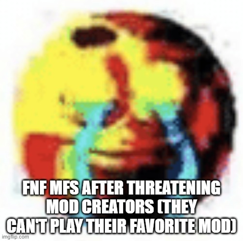 Cursed Emoji | FNF MFS AFTER THREATENING MOD CREATORS (THEY CAN'T PLAY THEIR FAVORITE MOD) | image tagged in cursed emoji | made w/ Imgflip meme maker