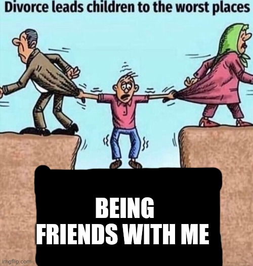 Divorce leads children to the worst places | BEING FRIENDS WITH ME | image tagged in divorce leads children to the worst places | made w/ Imgflip meme maker