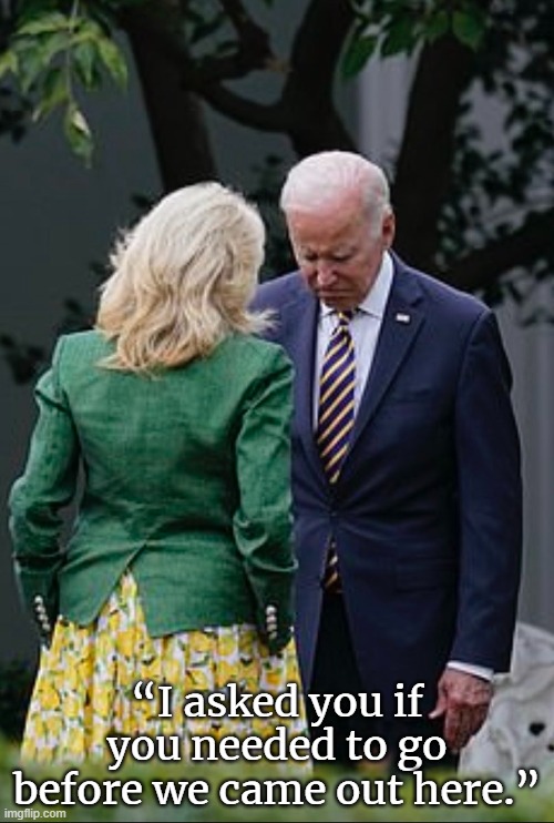 Incontinent Joe | “I asked you if you needed to go before we came out here.” | image tagged in lgbfjb,joe biden,funny memes,lgb,funny,usa | made w/ Imgflip meme maker
