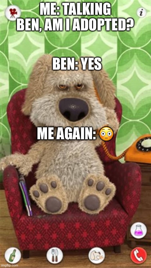 ben | ME: TALKING BEN, AM I ADOPTED? BEN: YES; ME AGAIN: 😳 | image tagged in talking ben | made w/ Imgflip meme maker