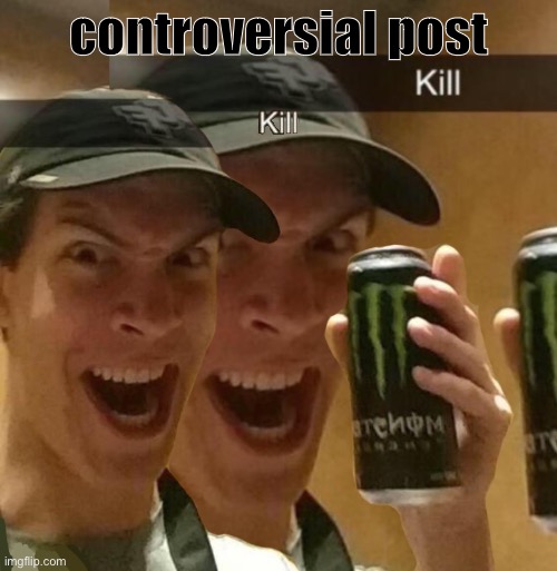Kill x2 | controversial post | image tagged in kill x2 | made w/ Imgflip meme maker