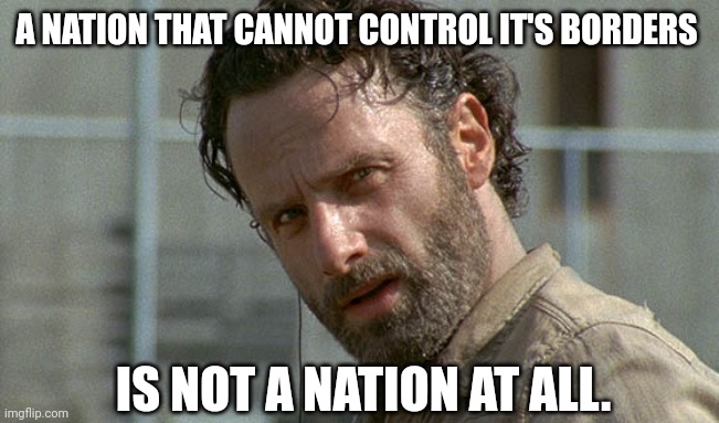 Wise words from Ronald Reagan. | A NATION THAT CANNOT CONTROL IT'S BORDERS; IS NOT A NATION AT ALL. | image tagged in rick grimes twd | made w/ Imgflip meme maker