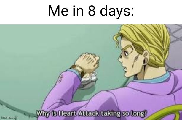 Why is Heart Attack taking so long? | Me in 8 days: | image tagged in why is heart attack taking so long | made w/ Imgflip meme maker