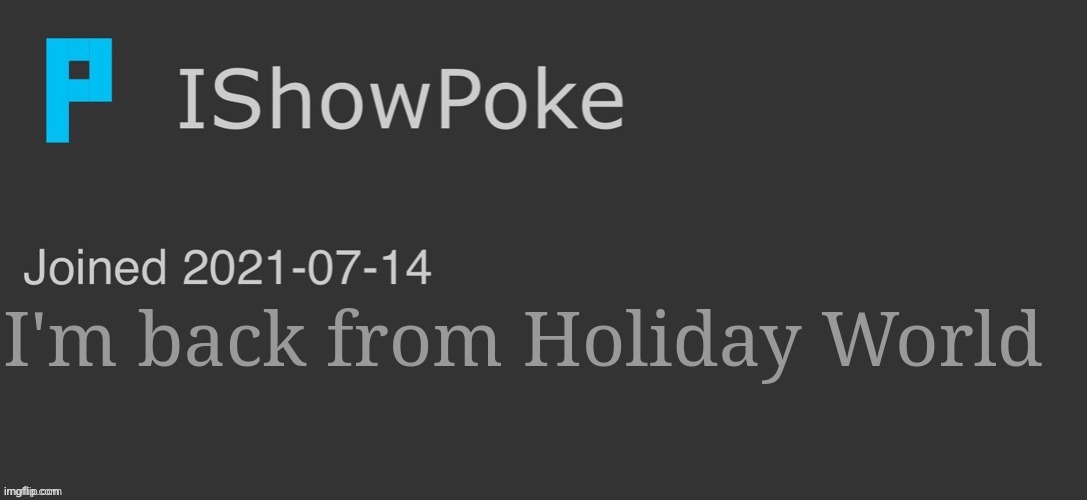 IShowPoke Dark Mode Temp | I'm back from Holiday World | image tagged in ishowpoke dark mode temp | made w/ Imgflip meme maker