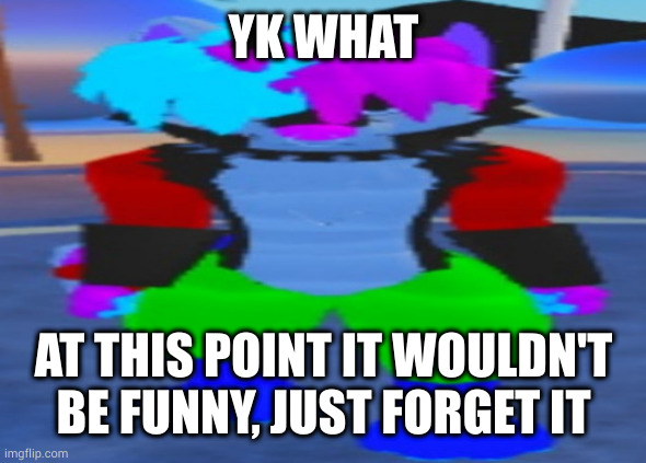 all I wanted was to shitpost | YK WHAT; AT THIS POINT IT WOULDN'T BE FUNNY, JUST FORGET IT | image tagged in wide hex | made w/ Imgflip meme maker