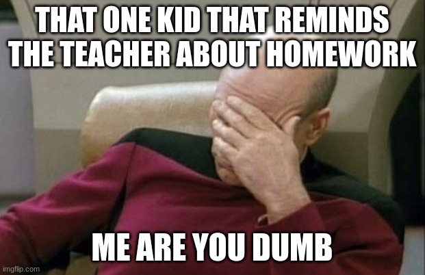 Captain Picard Facepalm | THAT ONE KID THAT REMINDS THE TEACHER ABOUT HOMEWORK; ME ARE YOU DUMB | image tagged in memes,captain picard facepalm | made w/ Imgflip meme maker