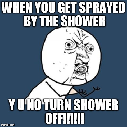 Who Left the Shower on Again!?!?!?!?!?!!!!!! | WHEN YOU GET SPRAYED BY THE SHOWER Y U NO TURN SHOWER OFF!!!!!! | image tagged in memes,y u no,shower,clean,dirty,funny | made w/ Imgflip meme maker