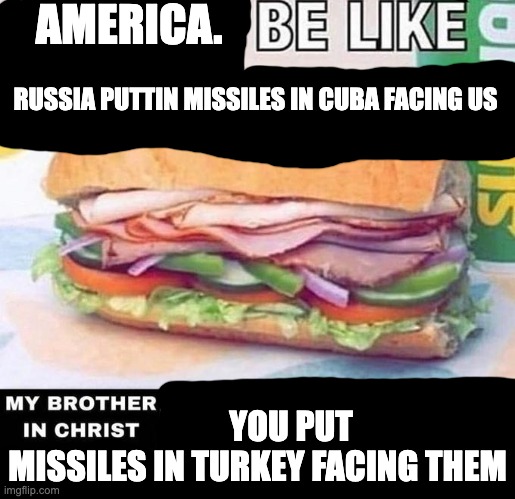 Brother in Christ Subway | AMERICA. RUSSIA PUTTIN MISSILES IN CUBA FACING US; YOU PUT MISSILES IN TURKEY FACING THEM | image tagged in brother in christ subway | made w/ Imgflip meme maker