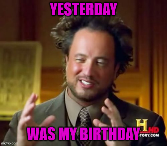 Happy Birthday to Me | YESTERDAY; WAS MY BIRTHDAY | image tagged in memes,ancient aliens | made w/ Imgflip meme maker