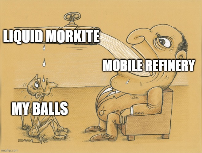 fat man drinking from pipe | LIQUID MORKITE; MOBILE REFINERY; MY BALLS | image tagged in fat man drinking from pipe | made w/ Imgflip meme maker