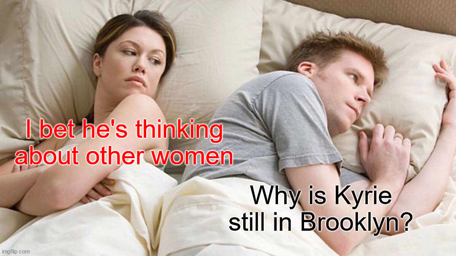Lakers hesitating to pull the trigger on an obvious win for them | I bet he's thinking about other women; Why is Kyrie still in Brooklyn? | image tagged in memes,i bet he's thinking about other women | made w/ Imgflip meme maker