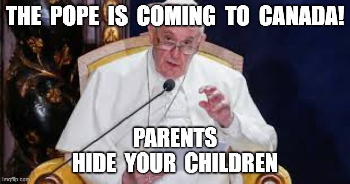 THE  POPE  IS  COMING  TO  CANADA! PARENTS
HIDE  YOUR  CHILDREN | image tagged in pope francis,the pope,canada | made w/ Imgflip meme maker