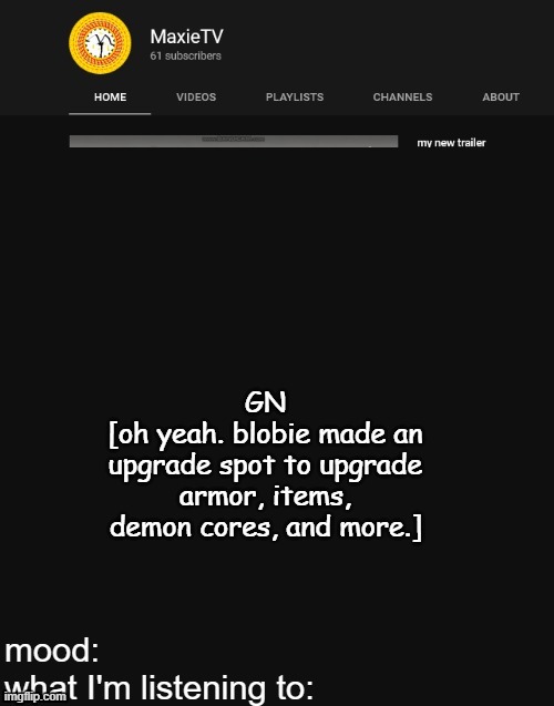 NEW MAXIETV TEMP | GN
[oh yeah. blobie made an upgrade spot to upgrade armor, items, demon cores, and more.] | image tagged in new maxietv temp | made w/ Imgflip meme maker