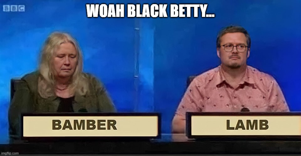 Woah Black Betty | WOAH BLACK BETTY... | image tagged in black betty,song lyrics,song | made w/ Imgflip meme maker