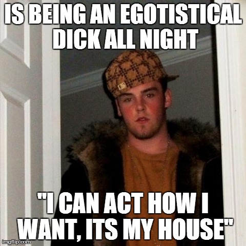 Scumbag Steve Meme | IS BEING AN EGOTISTICAL DICK ALL NIGHT "I CAN ACT HOW I WANT, ITS MY HOUSE" | image tagged in memes,scumbag steve | made w/ Imgflip meme maker