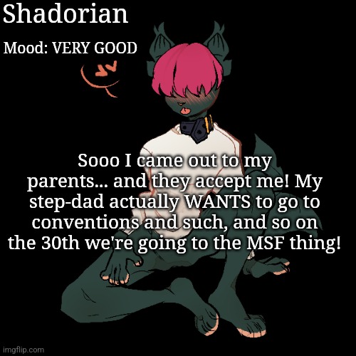 EEEEEEEEE | Shadorian; Mood: VERY GOOD; Sooo I came out to my parents... and they accept me! My step-dad actually WANTS to go to conventions and such, and so on the 30th we're going to the MSF thing! | image tagged in yes | made w/ Imgflip meme maker