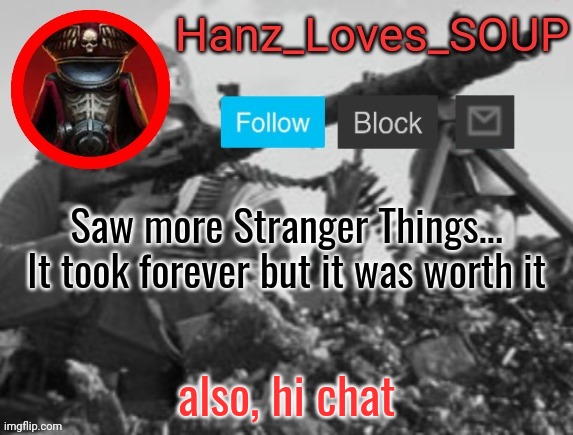 Hanz's new template (thanks King) | Saw more Stranger Things...
It took forever but it was worth it; also, hi chat | image tagged in hanz's new template thanks king | made w/ Imgflip meme maker