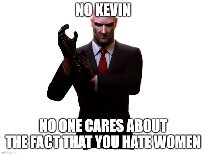 Kevin hates women | NO KEVIN; NO ONE CARES ABOUT THE FACT THAT YOU HATE WOMEN | image tagged in kevin sucks | made w/ Imgflip meme maker