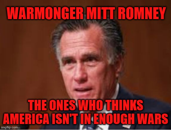 Mitt Romney WARMONGER | WARMONGER MITT ROMNEY; THE ONES WHO THINKS AMERICA ISN'T IN ENOUGH WARS | image tagged in mitt romney | made w/ Imgflip meme maker