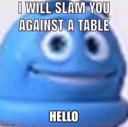 Sh | HELLO | image tagged in i will slam you against a table | made w/ Imgflip meme maker