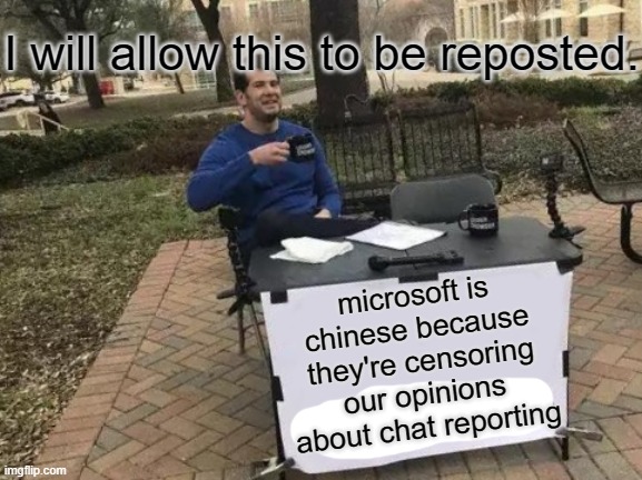 (Mod note: Not in this stream, you won't) | I will allow this to be reposted. microsoft is chinese because they're censoring our opinions about chat reporting | image tagged in memes,change my mind | made w/ Imgflip meme maker