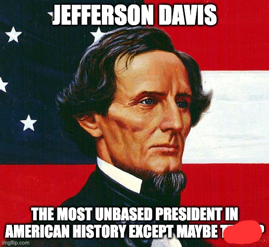 jefferson davis | JEFFERSON DAVIS; THE MOST UNBASED PRESIDENT IN AMERICAN HISTORY EXCEPT MAYBE TRUMP | image tagged in jefferson davis | made w/ Imgflip meme maker