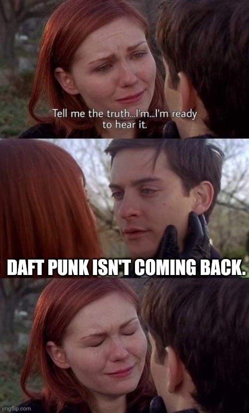 Tell me the truth, I'm ready to hear it | DAFT PUNK ISN'T COMING BACK. | image tagged in tell me the truth i'm ready to hear it | made w/ Imgflip meme maker