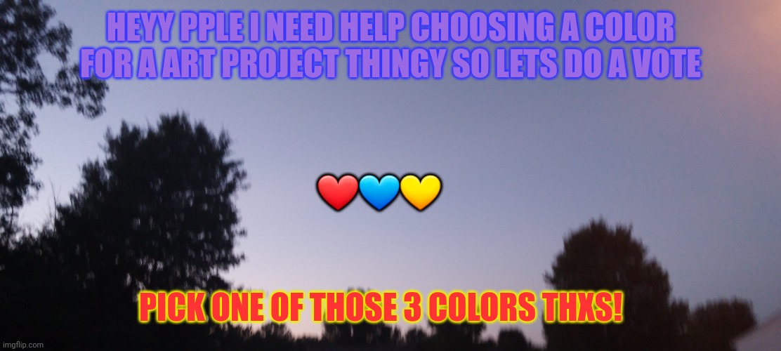 Vote plz! | HEYY PPLE I NEED HELP CHOOSING A COLOR FOR A ART PROJECT THINGY SO LETS DO A VOTE; ❤💙💛; PICK ONE OF THOSE 3 COLORS THXS! | made w/ Imgflip meme maker
