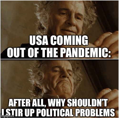 closer and closer to crumbling everyday istg | USA COMING OUT OF THE PANDEMIC:; AFTER ALL, WHY SHOULDN’T I STIR UP POLITICAL PROBLEMS | image tagged in bilbo - why shouldn t i keep it | made w/ Imgflip meme maker