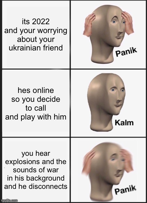 tell if repost in comment | its 2022 and your worrying about your ukrainian friend; hes online so you decide to call and play with him; you hear explosions and the sounds of war in his background and he disconnects | image tagged in memes,panik kalm panik,oh wow are you actually reading these tags | made w/ Imgflip meme maker
