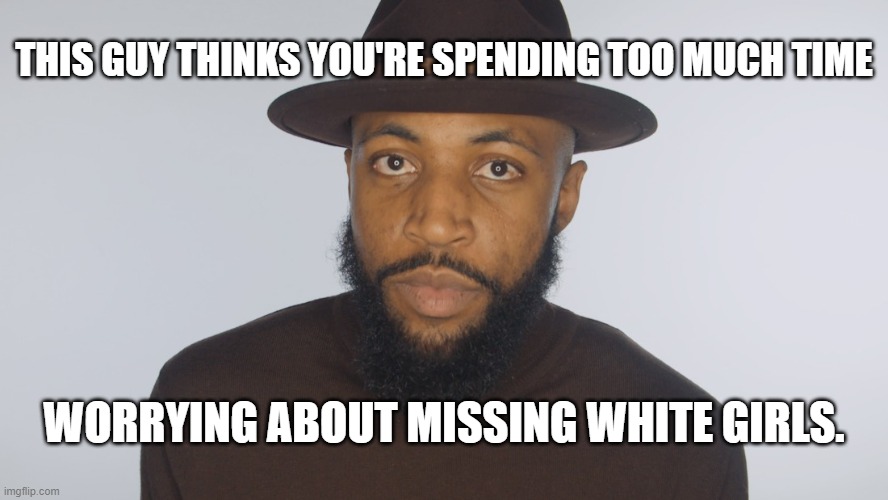 This guy thinks you spend too much time caring about missing white girls | THIS GUY THINKS YOU'RE SPENDING TOO MUCH TIME; WORRYING ABOUT MISSING WHITE GIRLS. | image tagged in missing white girl syndrom,missing,racism,apathy,critical race theory | made w/ Imgflip meme maker
