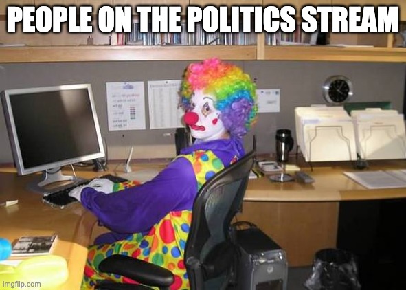 clown computer | PEOPLE ON THE POLITICS STREAM | image tagged in clown computer | made w/ Imgflip meme maker