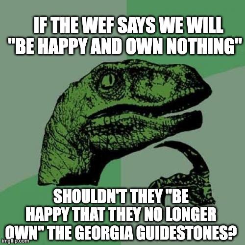 Philosoraptor Meme | IF THE WEF SAYS WE WILL "BE HAPPY AND OWN NOTHING"; SHOULDN'T THEY "BE HAPPY THAT THEY NO LONGER OWN" THE GEORGIA GUIDESTONES? | image tagged in memes,philosoraptor | made w/ Imgflip meme maker