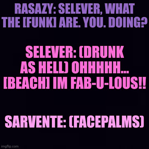 Yeetpost | RASAZY: SELEVER, WHAT THE [FUNK] ARE. YOU. DOING? SELEVER: (DRUNK AS HELL) OHHHHH... [BEACH] IM FAB-U-LOUS!! SARVENTE: (FACEPALMS) | made w/ Imgflip meme maker
